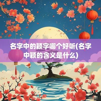 名字中的颖字哪个好听(名字中颖的含义是什么)