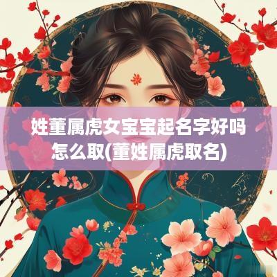 姓董属虎女宝宝起名字好吗怎么取(董姓属虎取名)
