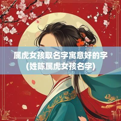 属虎女孩取名字寓意好的字(姓陈属虎女孩名字)