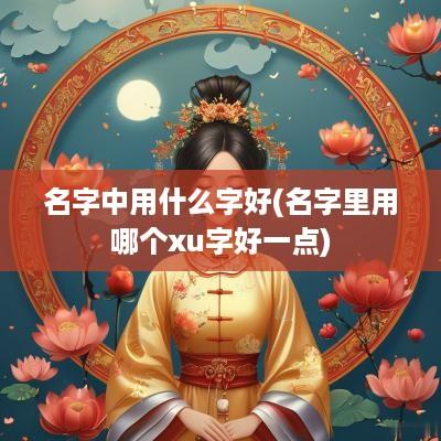 名字中用什么字好(名字里用哪个xu字好一点)