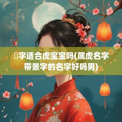 璟字适合虎宝宝吗(属虎名字带景字的名字好吗男)