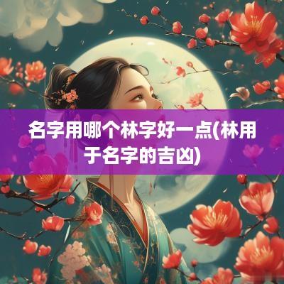 名字用哪个林字好一点(林用于名字的吉凶)