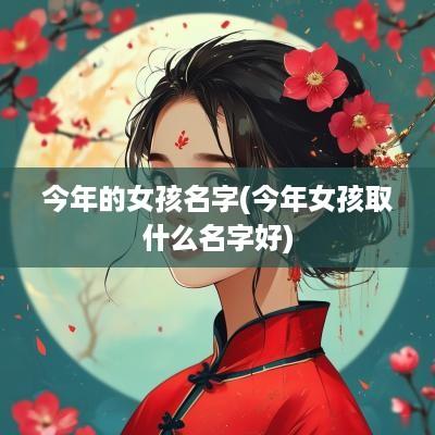 今年的女孩名字(今年女孩取什么名字好)
