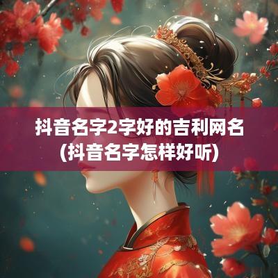 抖音名字2字好的吉利网名(抖音名字怎样好听)