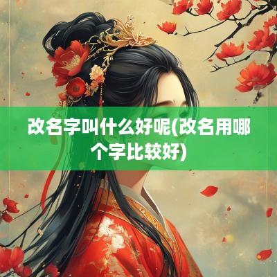 改名字叫什么好呢(改名用哪个字比较好)
