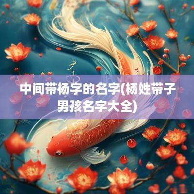 中间带杨字的名字(杨姓带子男孩名字大全)