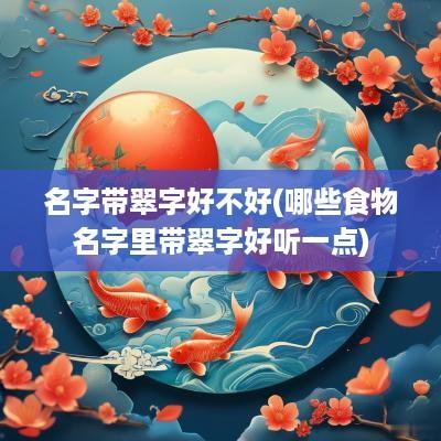 名字带翠字好不好(哪些食物名字里带翠字好听一点)