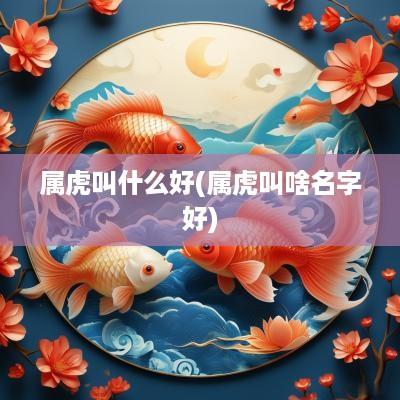 属虎叫什么好(属虎叫啥名字好)