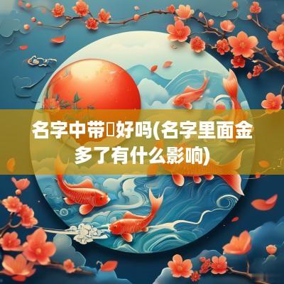 名字中带莀好吗(名字里面金多了有什么影响)