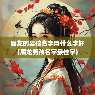 属龙的男孩名字用什么字好(属龙男孩名字最佳字)