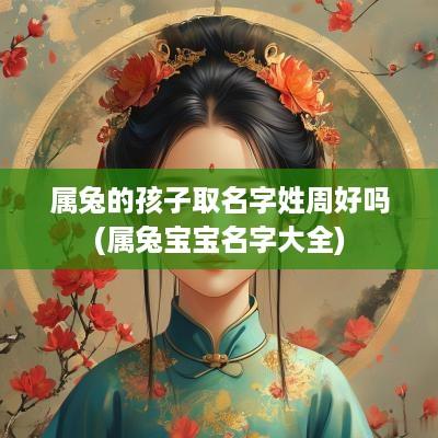 属兔的孩子取名字姓周好吗(属兔宝宝名字大全)