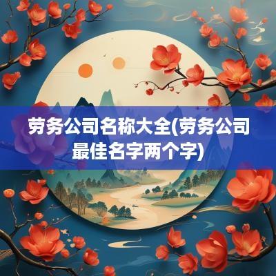 劳务公司名称大全(劳务公司最佳名字两个字)