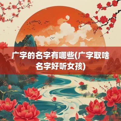 广字的名字有哪些(广字取啥名字好听女孩)
