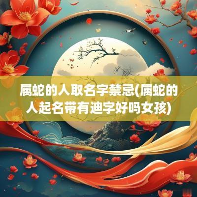 属蛇的人取名字禁忌(属蛇的人起名带有迪字好吗女孩)