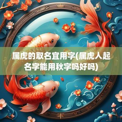 属虎的取名宜用字(属虎人起名字能用秋字吗好吗)