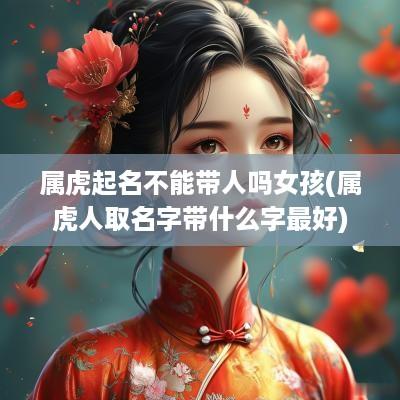 属虎起名不能带人吗女孩(属虎人取名字带什么字最好)