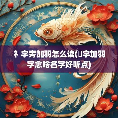 礻字旁加羽怎么读(瞏字加羽字念啥名字好听点)