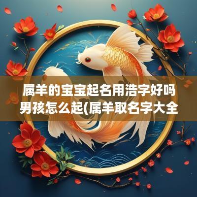 属羊的宝宝起名用浩字好吗男孩怎么起(属羊取名字大全男孩子)