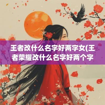 王者改什么名字好两字女(王者荣耀改什么名字好两个字)
