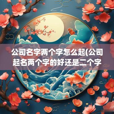 公司名字两个字怎么起(公司起名两个字的好还是二个字的)