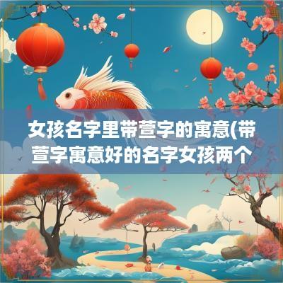 女孩名字里带萱字的寓意(带萱字寓意好的名字女孩两个字)