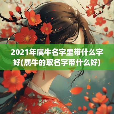 2025年属牛名字里带什么字好(属牛的取名字带什么好)