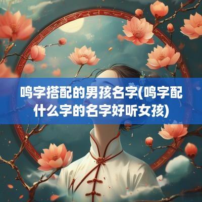 鸣字搭配的男孩名字(鸣字配什么字的名字好听女孩)