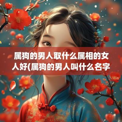 属狗的男人取什么属相的女人好(属狗的男人叫什么名字好听又霸气)
