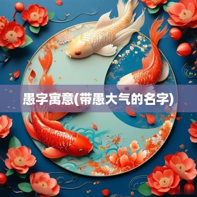 愚字寓意(带愚大气的名字)