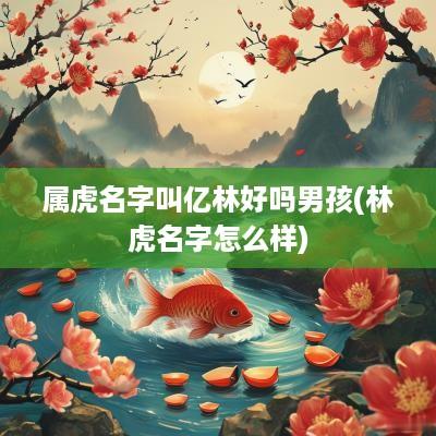 属虎名字叫亿林好吗男孩(林虎名字怎么样)