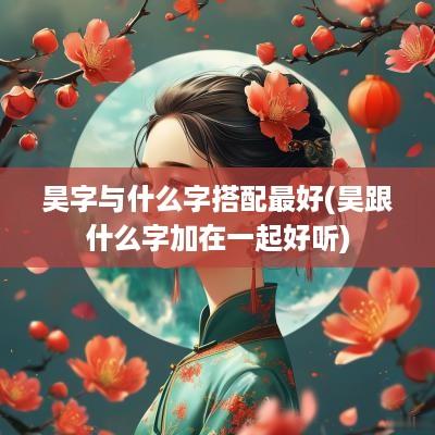 昊字与什么字搭配最好(昊跟什么字加在一起好听)