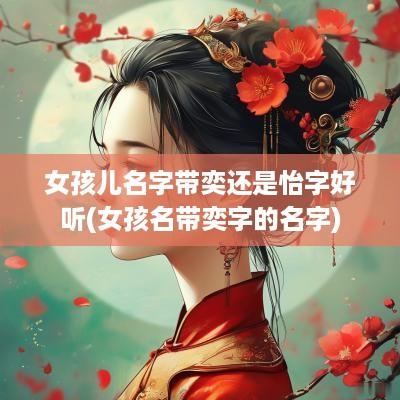女孩儿名字带奕还是怡字好听(女孩名带奕字的名字)