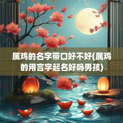 属鸡的名字带口好不好(属鸡的用言字起名好吗男孩)