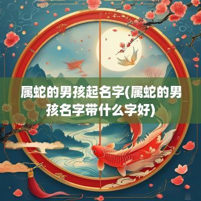 属蛇的男孩起名字(属蛇的男孩名字带什么字好)
