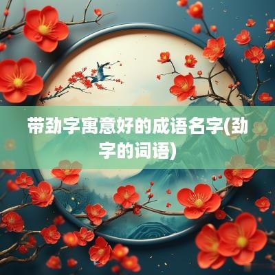 带劲字寓意好的成语名字(劲字的词语)