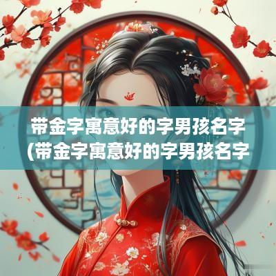 带金字寓意好的字男孩名字(带金字寓意好的字男孩名字有哪些)