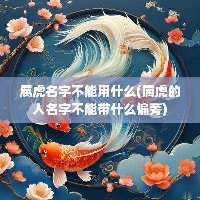 属虎名字不能用什么(属虎的人名字不能带什么偏旁)