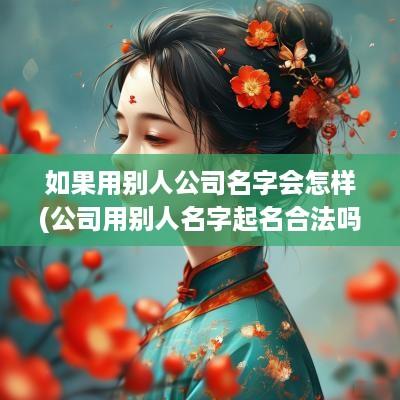 如果用别人公司名字会怎样(公司用别人名字起名合法吗安全吗)