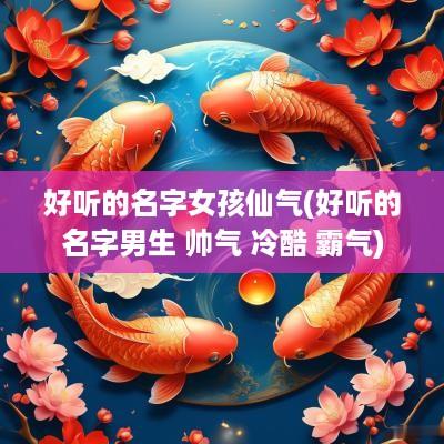 好听的名字女孩仙气(好听的名字男生 帅气 冷酷 霸气)