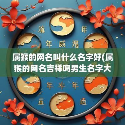 属猴的网名叫什么名字好(属猴的网名吉祥吗男生名字大全)