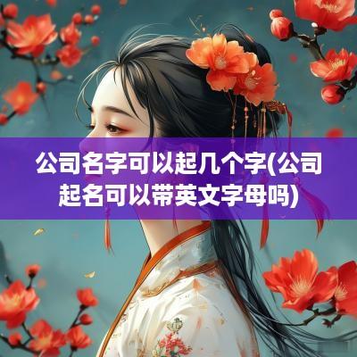 公司名字可以起几个字(公司起名可以带英文字母吗)