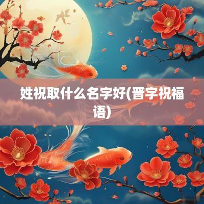 姓祝取什么名字好(晋字祝福语)