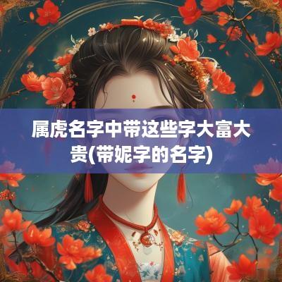 属虎名字中带这些字大富大贵(带妮字的名字)