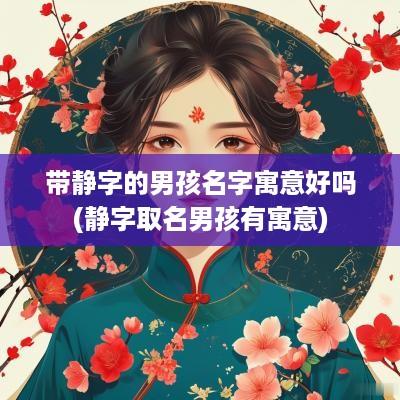 带静字的男孩名字寓意好吗(静字取名男孩有寓意)
