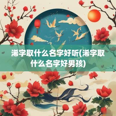 浠字取什么名字好听(浠字取什么名字好男孩)