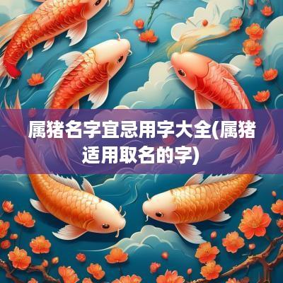 属猪名字宜忌用字大全(属猪适用取名的字)