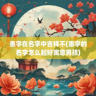 惠字在名字中吉祥不(惠字的名字怎么起好寓意男孩)