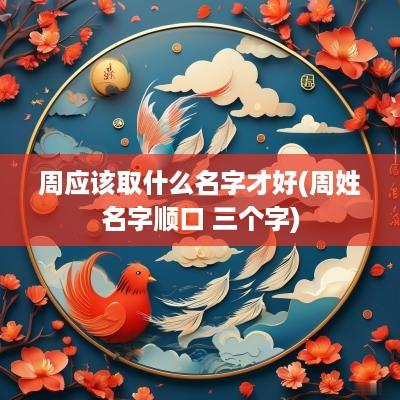 周应该取什么名字才好(周姓名字顺口 三个字)