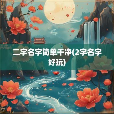 二字名字简单干净(2字名字好玩)