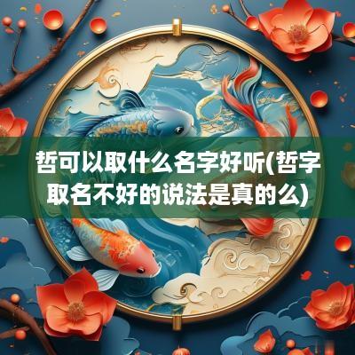 哲可以取什么名字好听(哲字取名不好的说法是真的么)
